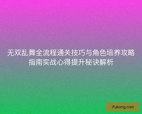 无双乱舞全流程通关技巧与角色培养攻略指南实战心得提升秘诀解析
