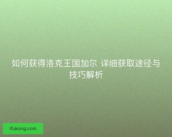 如何获得洛克王国加尔 详细获取途径与技巧解析