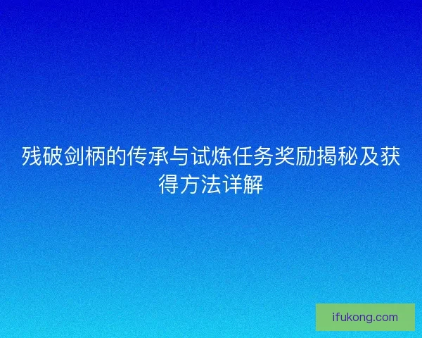 残破剑柄的传承与试炼任务奖励揭秘及获得方法详解