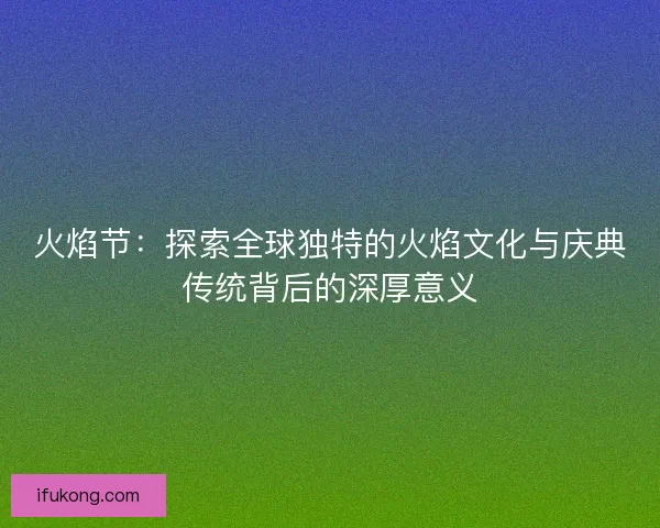 火焰节：探索全球独特的火焰文化与庆典传统背后的深厚意义