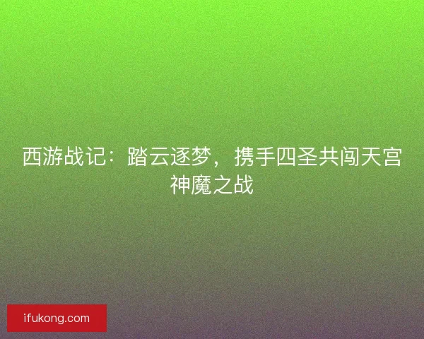 西游战记：踏云逐梦，携手四圣共闯天宫神魔之战