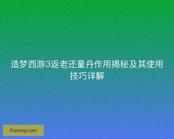 造梦西游3返老还童丹作用揭秘及其使用技巧详解
