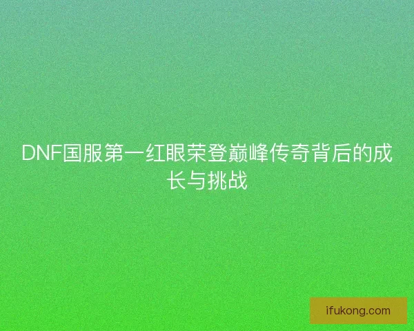 DNF国服第一红眼荣登巅峰传奇背后的成长与挑战