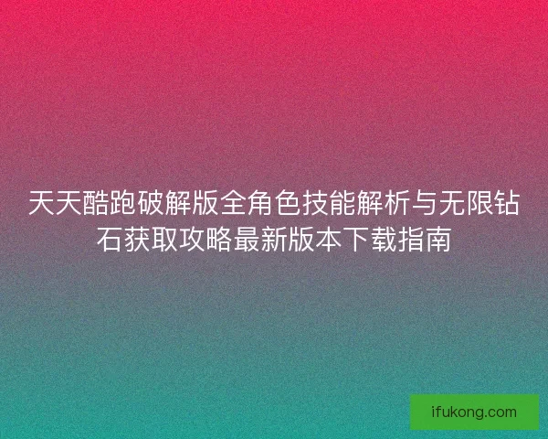 天天酷跑破解版全角色技能解析与无限钻石获取攻略最新版本下载指南