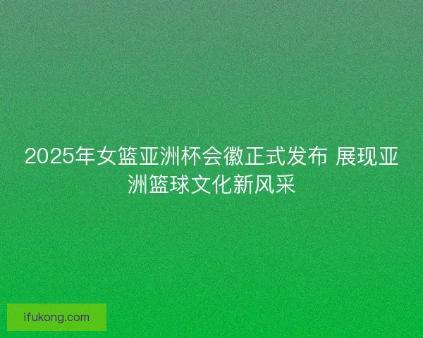 2025年女篮亚洲杯会徽正式发布 展现亚洲篮球文化新风采