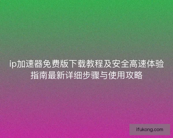 ip加速器免费版下载教程及安全高速体验指南最新详细步骤与使用攻略