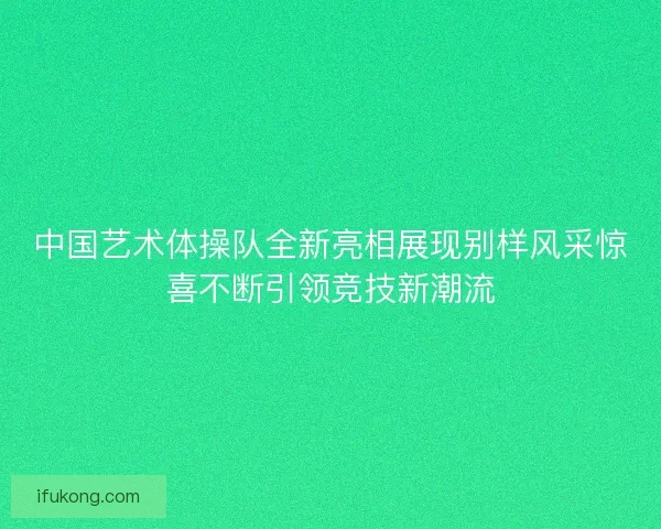 中国艺术体操队全新亮相展现别样风采惊喜不断引领竞技新潮流