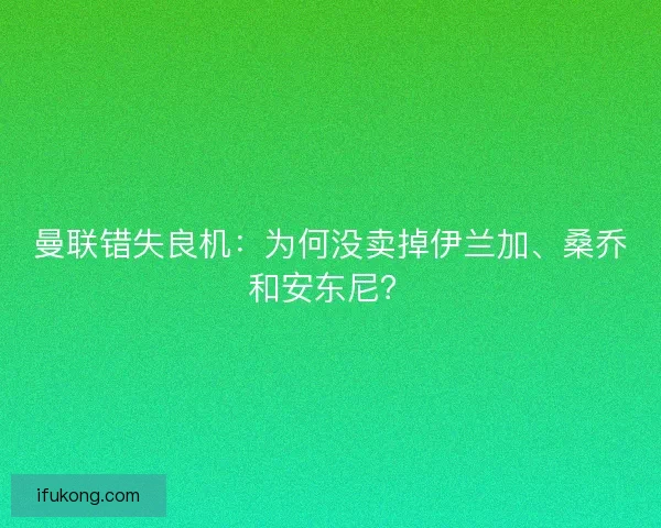 曼联错失良机:为何没卖掉伊兰加、桑乔和安东尼? 曼联错失良机:为何没卖掉伊兰加、桑乔和安东尼?