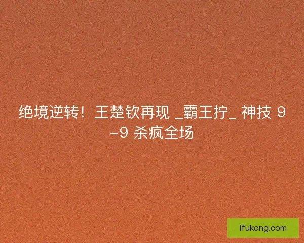 绝境逆转！王楚钦再现 _霸王拧_ 神技 9-9 杀疯全场