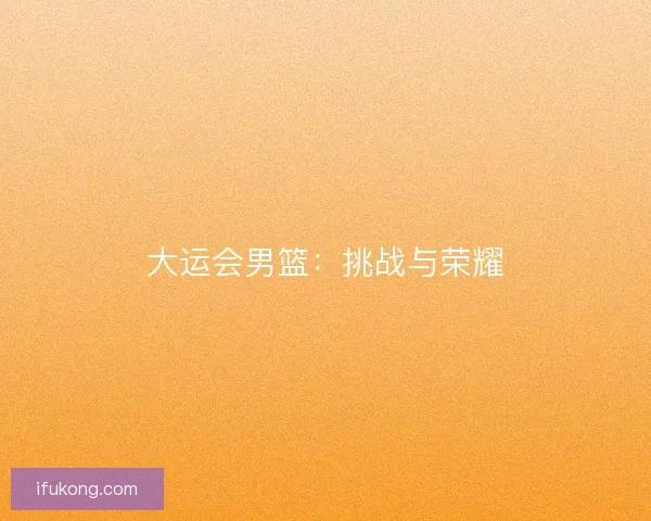 大运会男篮：挑战与荣耀