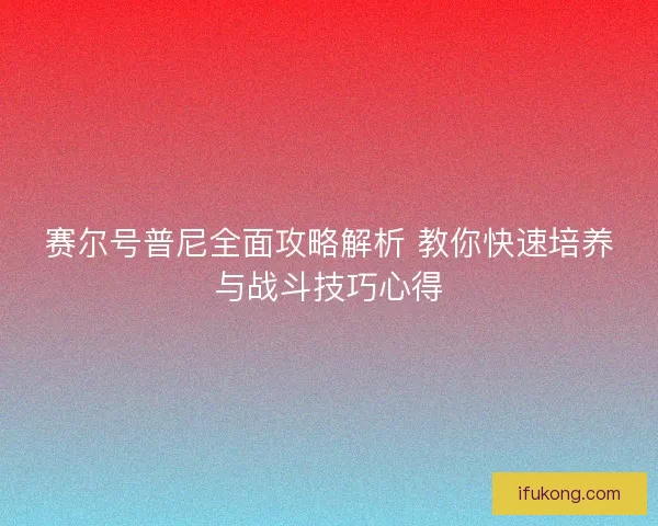 赛尔号普尼全面攻略解析 教你快速培养与战斗技巧心得