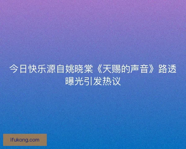 今日快乐源自姚晓棠《天赐的声音》路透曝光引发热议
