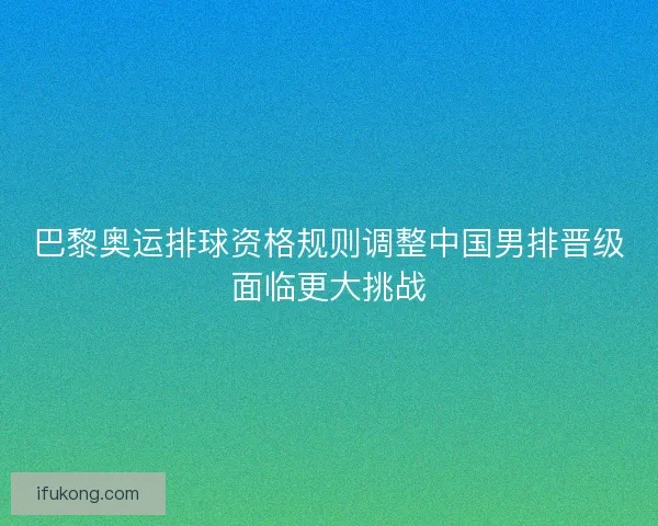 巴黎奥运排球资格规则调整中国男排晋级面临更大挑战