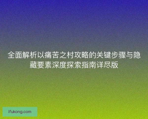 全面解析以痛苦之村攻略的关键步骤与隐藏要素深度探索指南详尽版