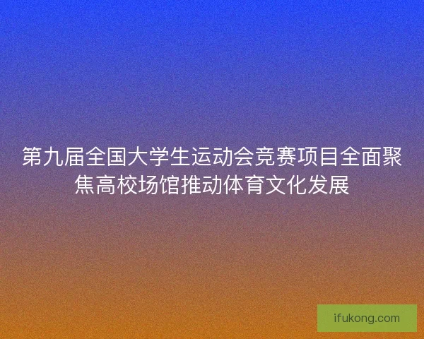 第九届全国大学生运动会竞赛项目全面聚焦高校场馆推动体育文化发展