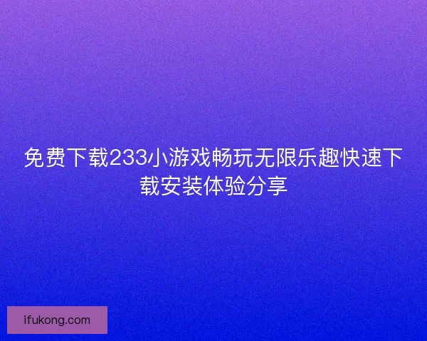 免费下载233小游戏畅玩无限乐趣快速下载安装体验分享