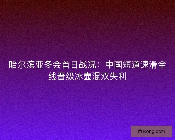 哈尔滨亚冬会首日战况：中国短道速滑全线晋级冰壶混双失利