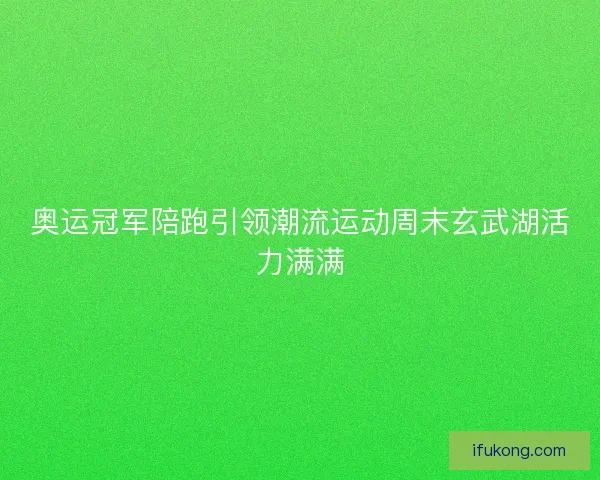 奥运冠军陪跑引领潮流运动周末玄武湖活力满满