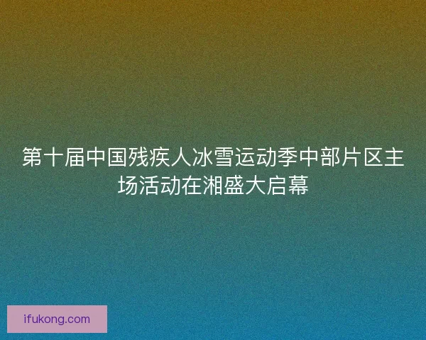 第十届中国残疾人冰雪运动季中部片区主场活动在湘盛大启幕