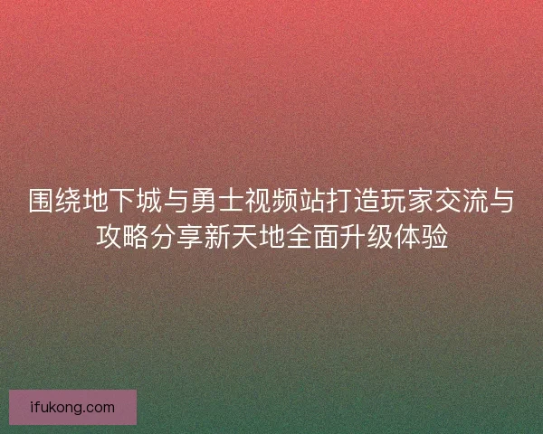 围绕地下城与勇士视频站打造玩家交流与攻略分享新天地全面升级体验