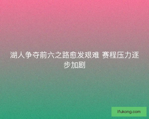 湖人争夺前六之路愈发艰难 赛程压力逐步加剧