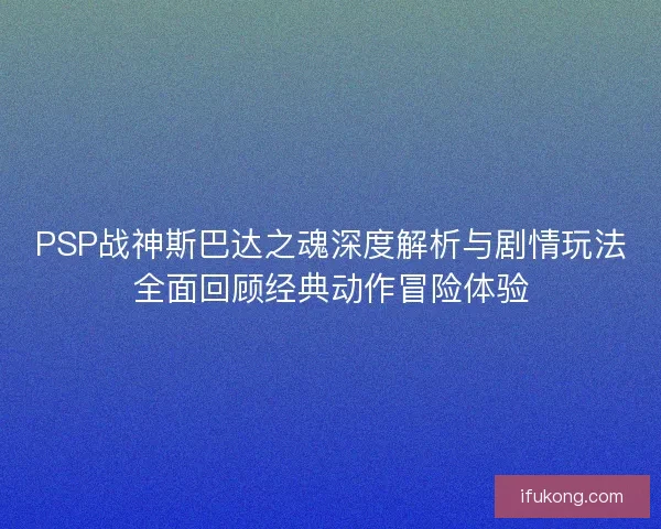 PSP战神斯巴达之魂深度解析与剧情玩法全面回顾经典动作冒险体验