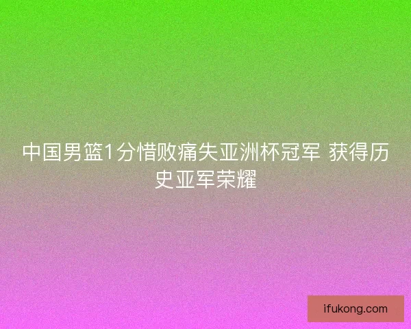 中国男篮1分惜败痛失亚洲杯冠军 获得历史亚军荣耀