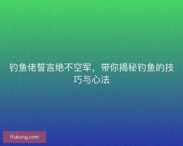 钓鱼佬誓言绝不空军，带你揭秘钓鱼的技巧与心法