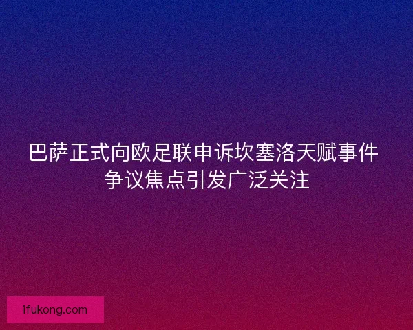 巴萨正式向欧足联申诉坎塞洛天赋事件 争议焦点引发广泛关注