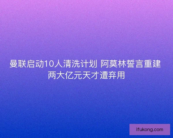 曼联启动10人清洗计划 阿莫林誓言重建 两大亿元天才遭弃用 曼联启动10人清洗计划 阿莫林誓言重建 两大亿元天才遭弃用