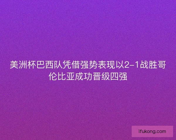 美洲杯巴西队凭借强势表现以2-1战胜哥伦比亚成功晋级四强