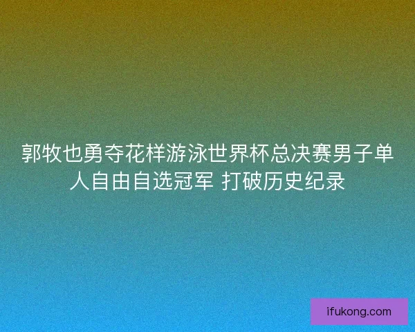郭牧也勇夺花样游泳世界杯总决赛男子单人自由自选冠军 打破历史纪录