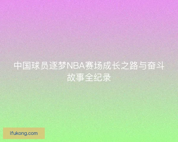 中国球员逐梦NBA赛场成长之路与奋斗故事全纪录