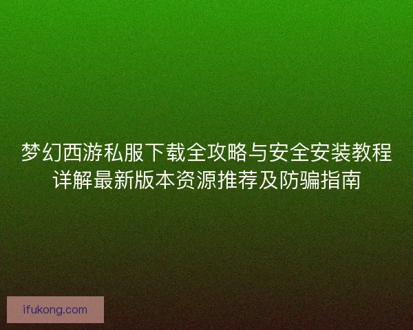 梦幻西游私服下载全攻略与安全安装教程详解最新版本资源推荐及防骗指南
