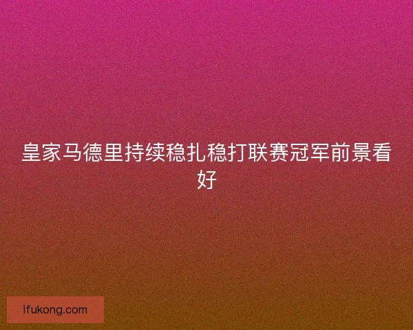 皇家马德里持续稳扎稳打联赛冠军前景看好