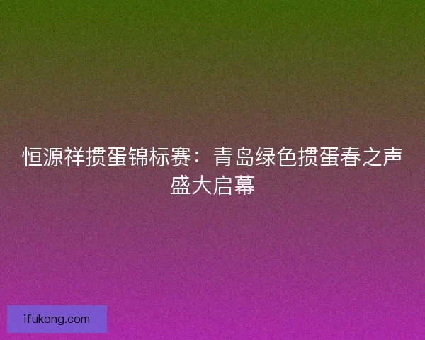 恒源祥掼蛋锦标赛：青岛绿色掼蛋春之声盛大启幕